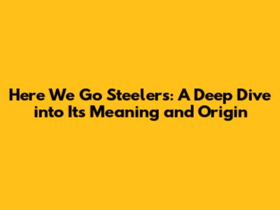 "Here We Go Steelers": A Deep Dive into Its Meaning and Origin