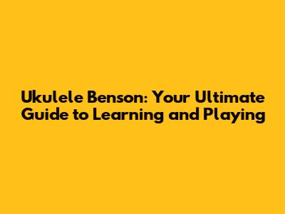 **Ukulele Benson: Your Ultimate Guide to Learning and Playing**