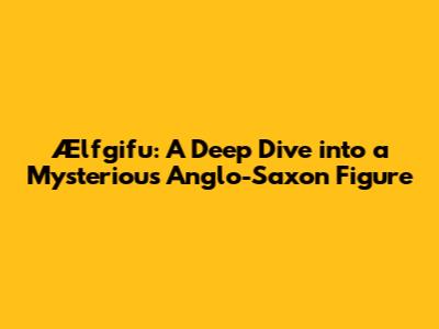 Ælfgifu: A Deep Dive into a Mysterious Anglo-Saxon Figure