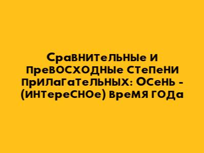 Сравнительные и превосходные степени прилагательных: Осень - (интересное) время года