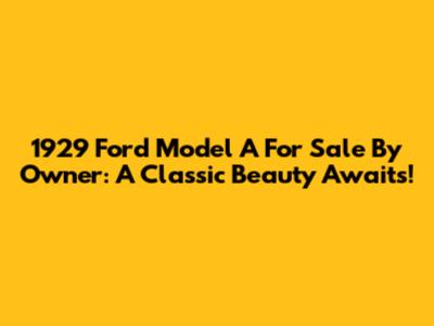 1929 Ford Model A For Sale By Owner: A Classic Beauty Awaits!