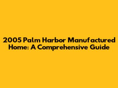 2005 Palm Harbor Manufactured Home: A Comprehensive Guide
