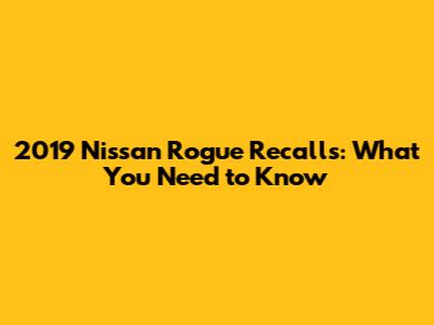 2019 Nissan Rogue Recalls: What You Need to Know