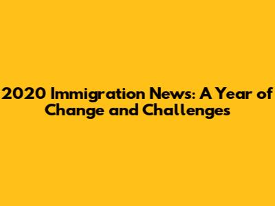 2020 Immigration News: A Year of Change and Challenges