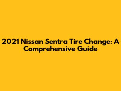 2021 Nissan Sentra Tire Change: A Comprehensive Guide