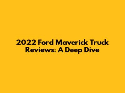 2022 Ford Maverick Truck Reviews: A Deep Dive