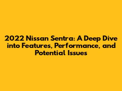 2022 Nissan Sentra: A Deep Dive into Features, Performance, and Potential Issues