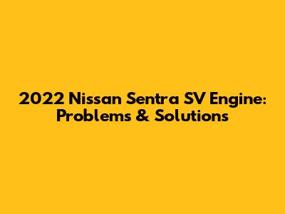 2022 Nissan Sentra SV Engine: Problems & Solutions