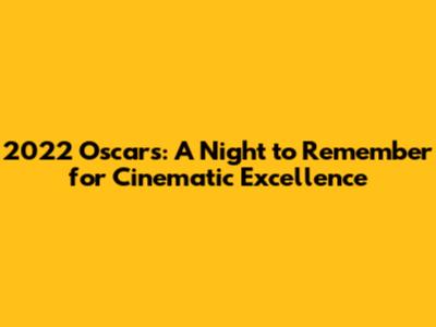 2022 Oscars: A Night to Remember for Cinematic Excellence