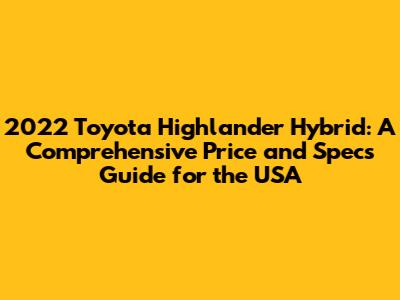 2022 Toyota Highlander Hybrid: A Comprehensive Price and Specs Guide for the USA