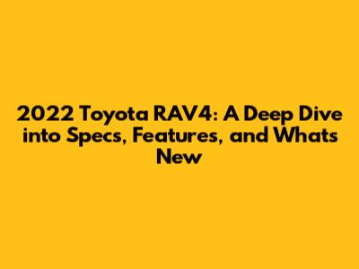 2022 Toyota RAV4: A Deep Dive into Specs, Features, and What's New