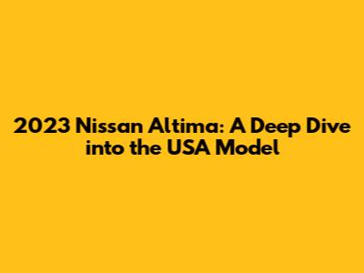 2023 Nissan Altima: A Deep Dive into the USA Model