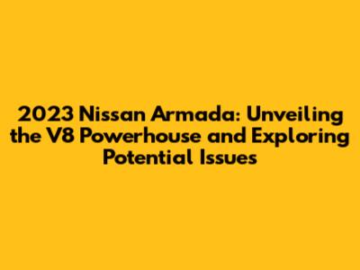 2023 Nissan Armada: Unveiling the V8 Powerhouse and Exploring Potential Issues