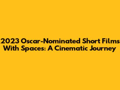 2023 Oscar-Nominated Short Films With Spaces: A Cinematic Journey