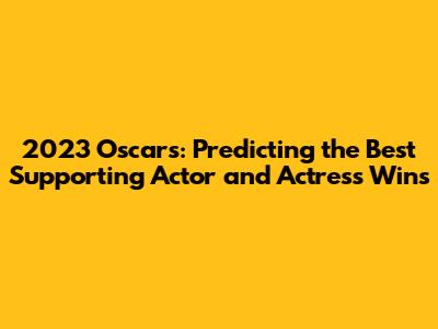 2023 Oscars: Predicting the Best Supporting Actor and Actress Wins