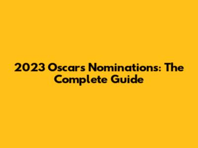 2023 Oscars Nominations: The Complete Guide