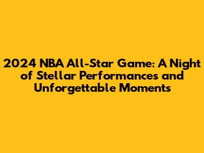 2024 NBA All-Star Game: A Night of Stellar Performances and Unforgettable Moments