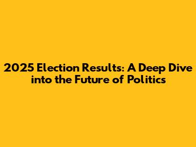 2025 Election Results: A Deep Dive into the Future of Politics