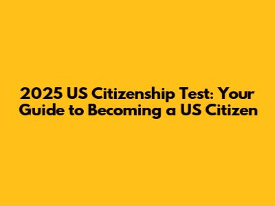 2025 US Citizenship Test: Your Guide to Becoming a US Citizen