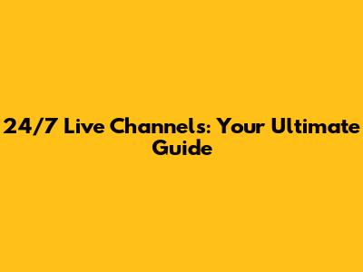 24/7 Live Channels: Your Ultimate Guide