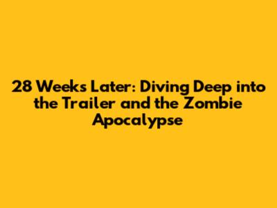28 Weeks Later: Diving Deep into the Trailer and the Zombie Apocalypse