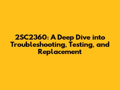 2SC2360: A Deep Dive into Troubleshooting, Testing, and Replacement