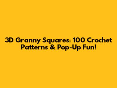 3D Granny Squares: 100 Crochet Patterns & Pop-Up Fun!