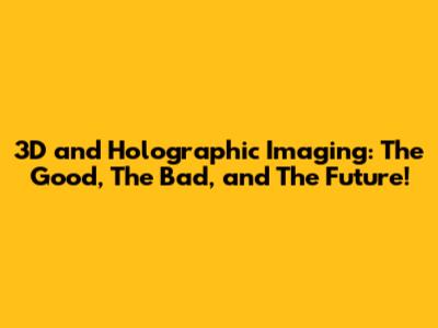 3D and Holographic Imaging: The Good, The Bad, and The Future!