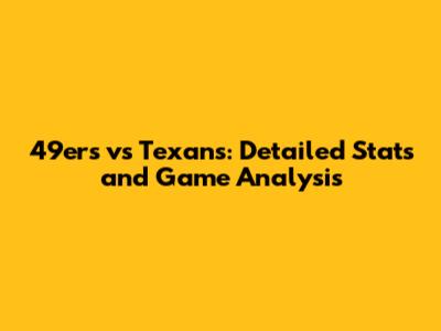 49ers vs Texans: Detailed Stats and Game Analysis