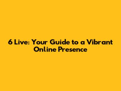 6 Live: Your Guide to a Vibrant Online Presence