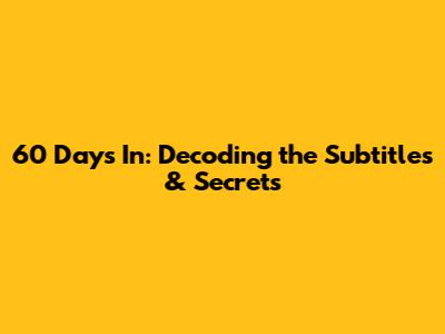 60 Days In: Decoding the Subtitles & Secrets
