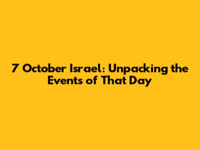7 October Israel: Unpacking the Events of That Day