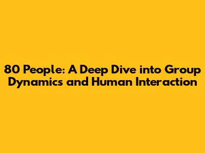 80 People: A Deep Dive into Group Dynamics and Human Interaction