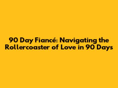 90 Day Fiancé: Navigating the Rollercoaster of Love in 90 Days