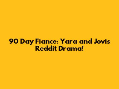 90 Day Fiance: Yara and Jovi's Reddit Drama!