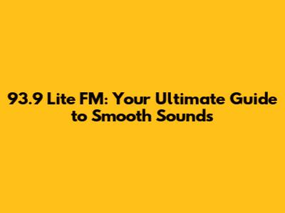 93.9 Lite FM: Your Ultimate Guide to Smooth Sounds
