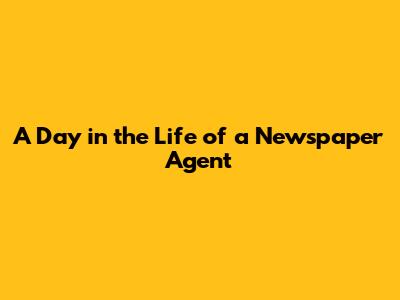 A Day in the Life of a Newspaper Agent