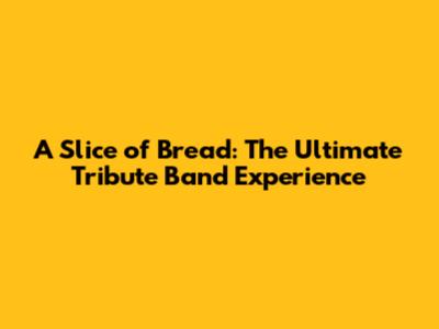 A Slice of Bread: The Ultimate Tribute Band Experience