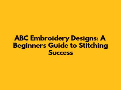 ABC Embroidery Designs: A Beginner's Guide to Stitching Success
