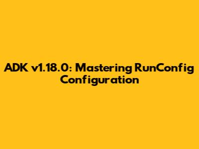ADK v1.18.0: Mastering RunConfig Configuration