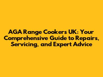 AGA Range Cookers UK: Your Comprehensive Guide to Repairs, Servicing, and Expert Advice