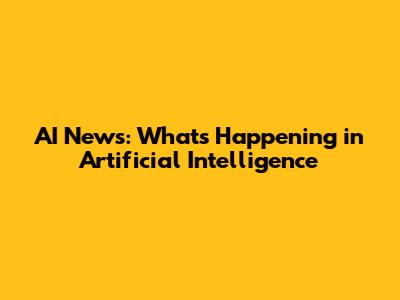 AI News: What's Happening in Artificial Intelligence