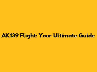 AK139 Flight: Your Ultimate Guide