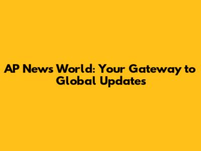 AP News World: Your Gateway to Global Updates