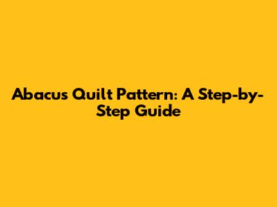Abacus Quilt Pattern: A Step-by-Step Guide