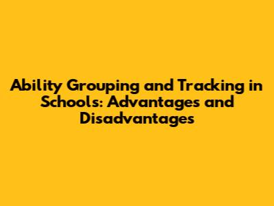 Ability Grouping and Tracking in Schools: Advantages and Disadvantages