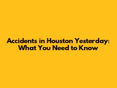 Accidents in Houston Yesterday: What You Need to Know