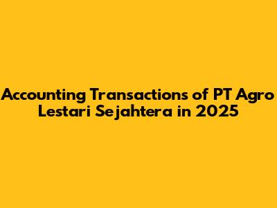Accounting Transactions of PT Agro Lestari Sejahtera in 2025