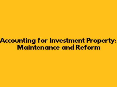 Accounting for Investment Property: Maintenance and Reform