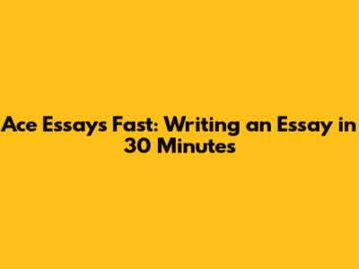 Ace Essays Fast: Writing an Essay in 30 Minutes